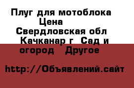 Плуг для мотоблока › Цена ­ 500 - Свердловская обл., Качканар г. Сад и огород » Другое   